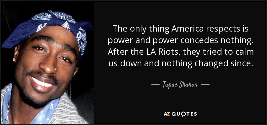 The only thing America respects is power and power concedes nothing. After the LA Riots, they tried to calm us down and nothing changed since. - Tupac Shakur