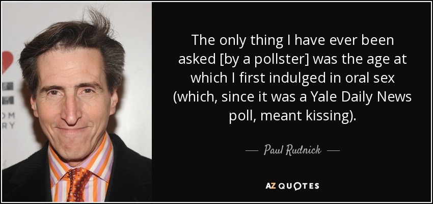 The only thing I have ever been asked [by a pollster] was the age at which I first indulged in oral sex (which, since it was a Yale Daily News poll, meant kissing). - Paul Rudnick