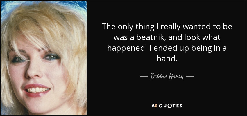 The only thing I really wanted to be was a beatnik, and look what happened: I ended up being in a band. - Debbie Harry