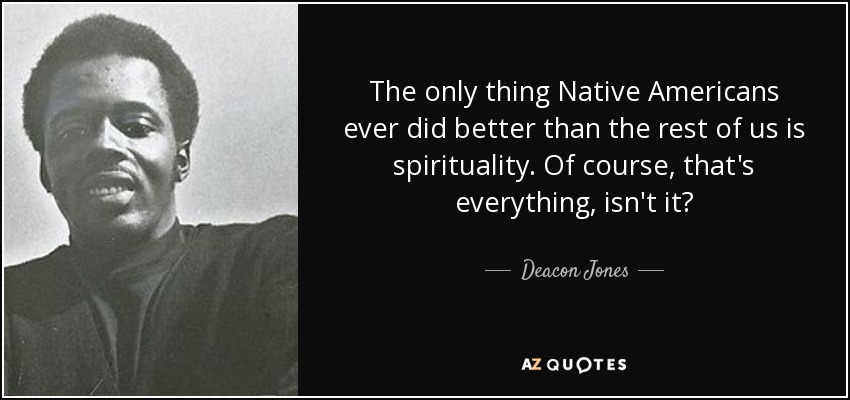 The only thing Native Americans ever did better than the rest of us is spirituality. Of course, that's everything, isn't it? - Deacon Jones