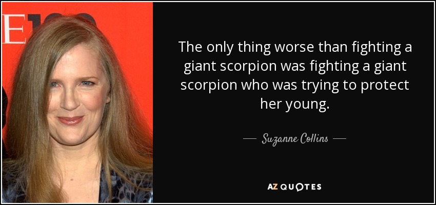 The only thing worse than fighting a giant scorpion was fighting a giant scorpion who was trying to protect her young. - Suzanne Collins