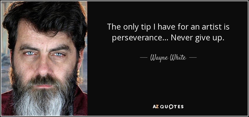 The only tip I have for an artist is perseverance... Never give up. - Wayne White