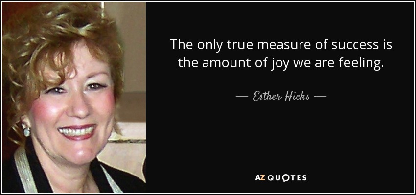 La única medida verdadera del éxito es la cantidad de alegría que sentimos. - Esther Hicks