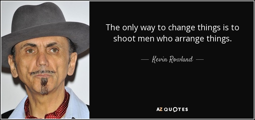 The only way to change things is to shoot men who arrange things. - Kevin Rowland