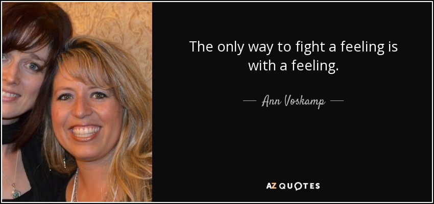 The only way to fight a feeling is with a feeling. - Ann Voskamp