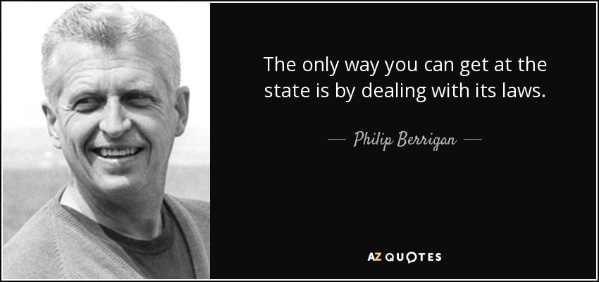 The only way you can get at the state is by dealing with its laws. - Philip Berrigan