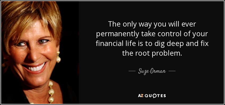 The only way you will ever permanently take control of your financial life is to dig deep and fix the root problem. - Suze Orman