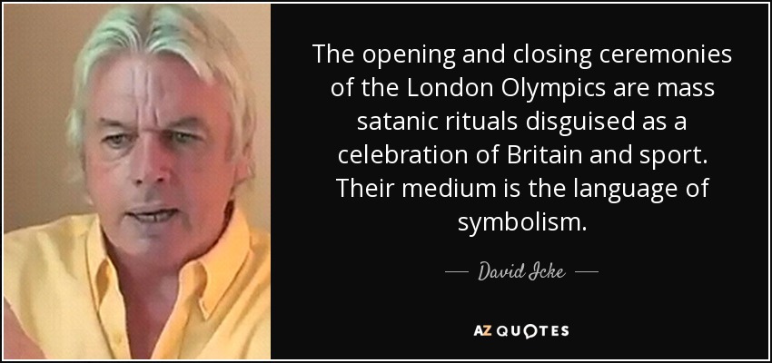 The opening and closing ceremonies of the London Olympics are mass satanic rituals disguised as a celebration of Britain and sport. Their medium is the language of symbolism. - David Icke