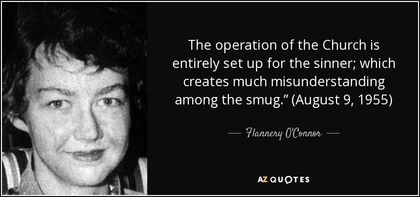 The operation of the Church is entirely set up for the sinner; which creates much misunderstanding among the smug.” (August 9, 1955) - Flannery O'Connor