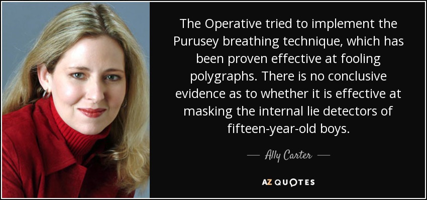 The Operative tried to implement the Purusey breathing technique, which has been proven effective at fooling polygraphs. There is no conclusive evidence as to whether it is effective at masking the internal lie detectors of fifteen-year-old boys. - Ally Carter