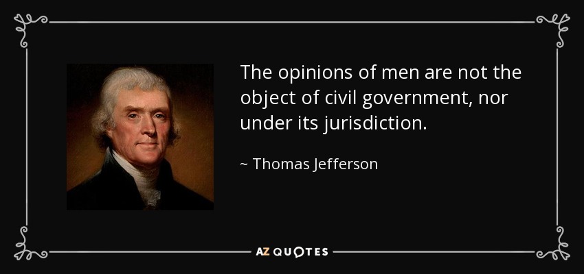 The opinions of men are not the object of civil government, nor under its jurisdiction. - Thomas Jefferson