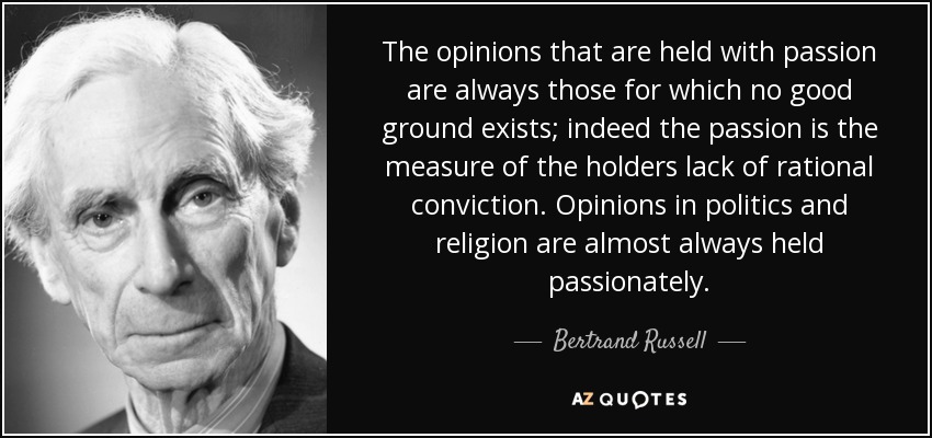 Las opiniones que se sostienen con pasión son siempre aquellas para las que no existe una buena base; de hecho, la pasión es la medida de la falta de convicción racional de quien la sostiene. Las opiniones en política y religión casi siempre se sostienen con pasión. - Bertrand Russell