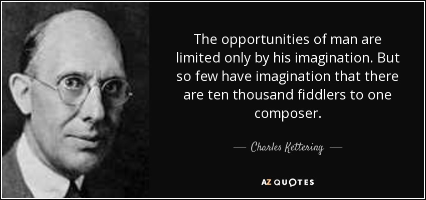 The opportunities of man are limited only by his imagination. But so few have imagination that there are ten thousand fiddlers to one composer. - Charles Kettering
