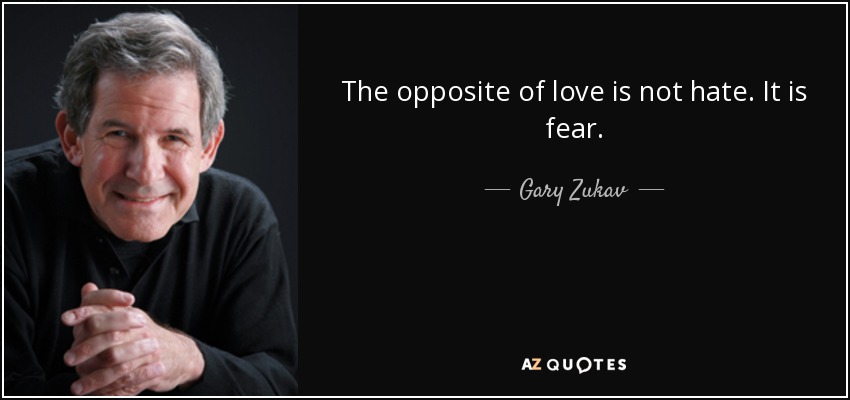 The opposite of love is not hate. It is fear. - Gary Zukav