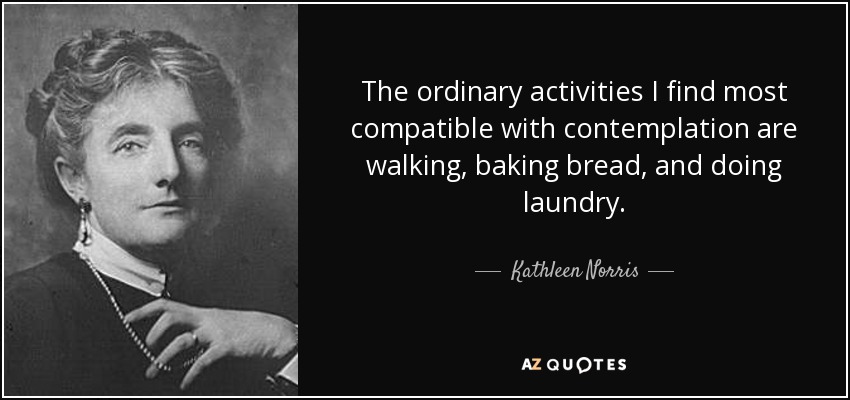 The ordinary activities I find most compatible with contemplation are walking, baking bread, and doing laundry. - Kathleen Norris