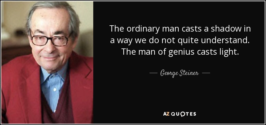 The ordinary man casts a shadow in a way we do not quite understand. The man of genius casts light. - George Steiner