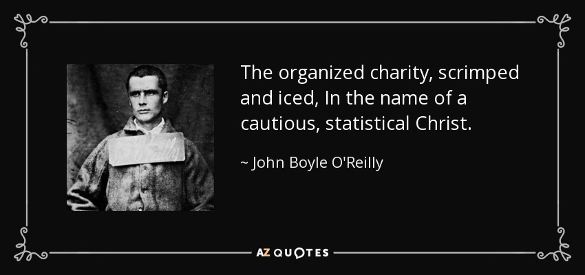 The organized charity, scrimped and iced, In the name of a cautious, statistical Christ. - John Boyle O'Reilly