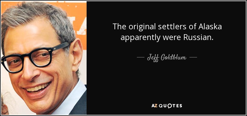 The original settlers of Alaska apparently were Russian. - Jeff Goldblum