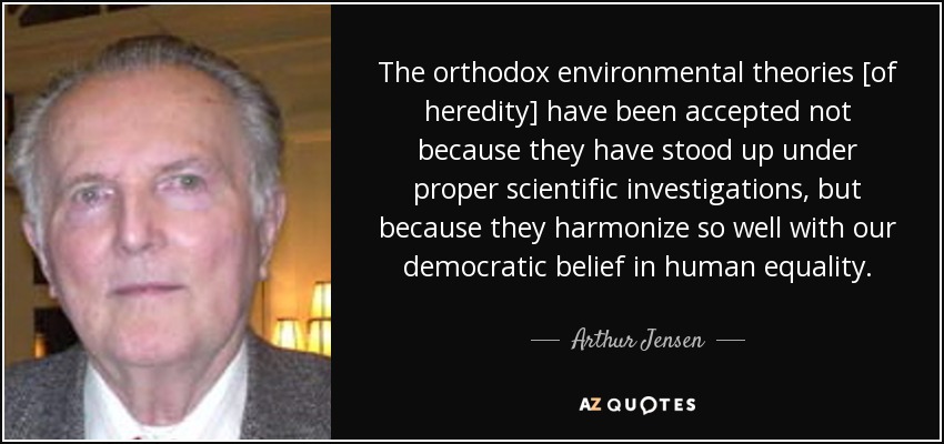 The orthodox environmental theories [of heredity] have been accepted not because they have stood up under proper scientific investigations, but because they harmonize so well with our democratic belief in human equality. - Arthur Jensen