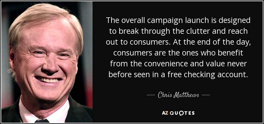 The overall campaign launch is designed to break through the clutter and reach out to consumers. At the end of the day, consumers are the ones who benefit from the convenience and value never before seen in a free checking account. - Chris Matthews