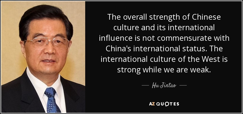 The overall strength of Chinese culture and its international influence is not commensurate with China's international status. The international culture of the West is strong while we are weak. - Hu Jintao