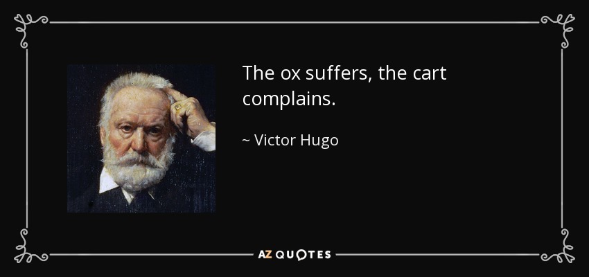 The ox suffers, the cart complains. - Victor Hugo