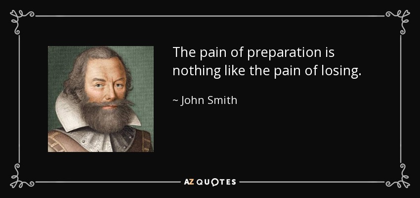 The pain of preparation is nothing like the pain of losing. - John Smith