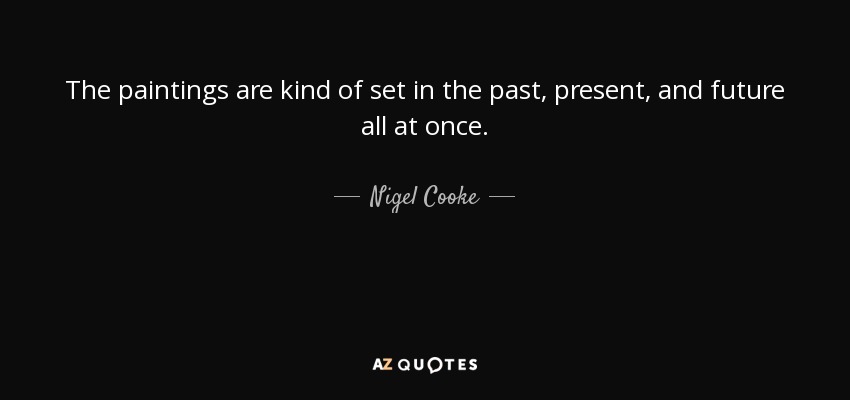 The paintings are kind of set in the past, present, and future all at once. - Nigel Cooke