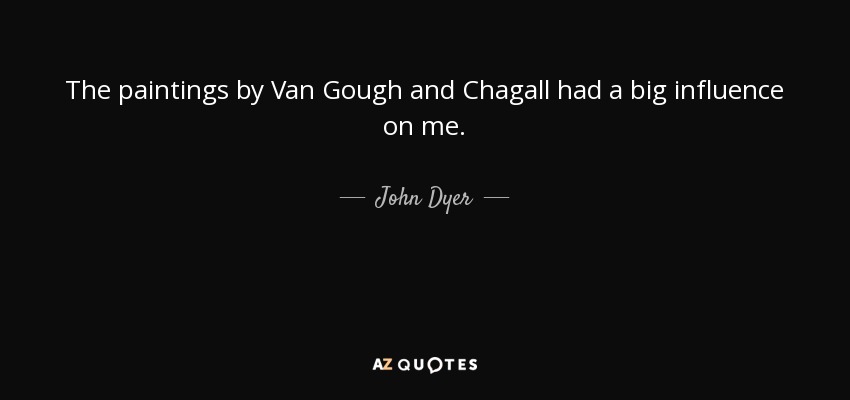 The paintings by Van Gough and Chagall had a big influence on me. - John Dyer