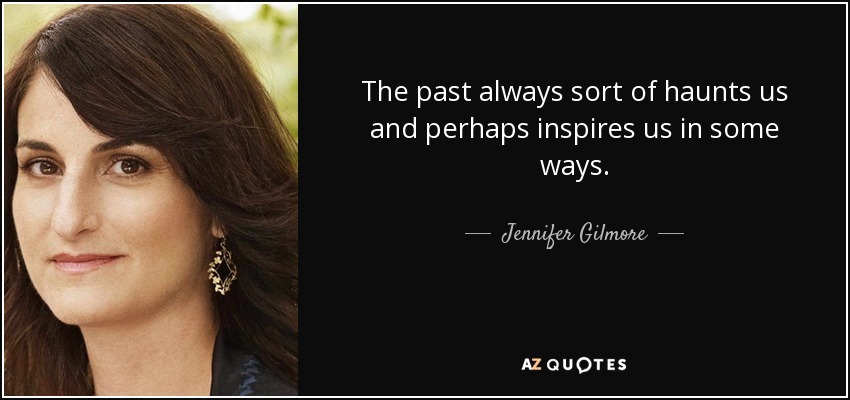 The past always sort of haunts us and perhaps inspires us in some ways. - Jennifer Gilmore