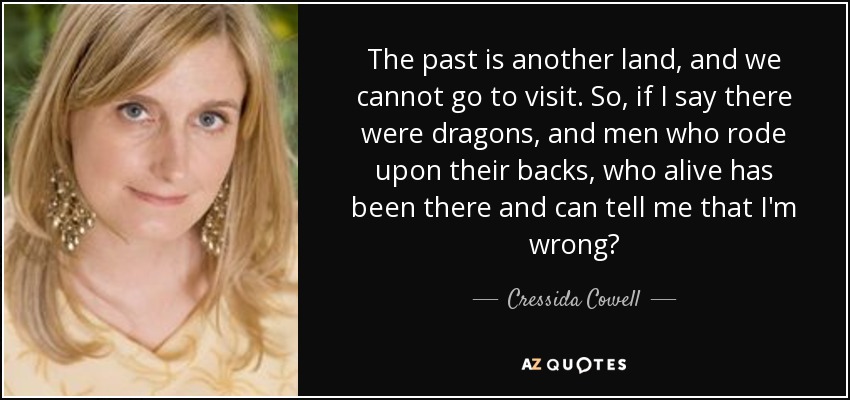 The past is another land, and we cannot go to visit. So, if I say there were dragons, and men who rode upon their backs, who alive has been there and can tell me that I'm wrong? - Cressida Cowell