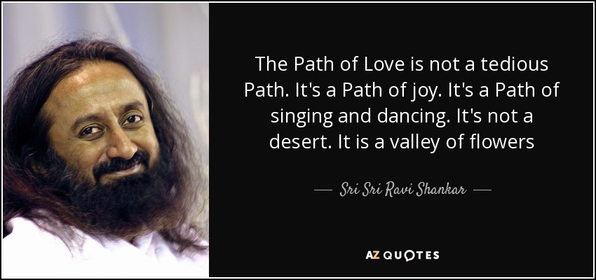 The Path of Love is not a tedious Path. It's a Path of joy. It's a Path of singing and dancing. It's not a desert. It is a valley of flowers - Sri Sri Ravi Shankar