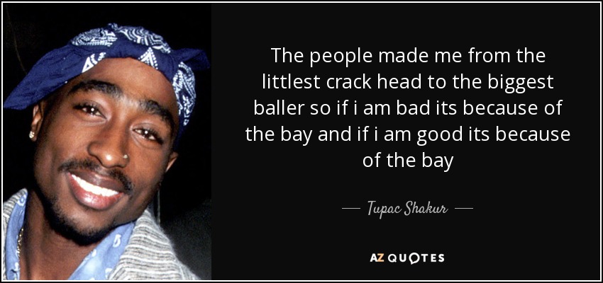 The people made me from the littlest crack head to the biggest baller so if i am bad its because of the bay and if i am good its because of the bay - Tupac Shakur