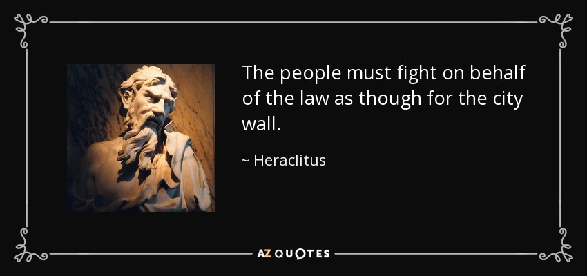 The people must fight on behalf of the law as though for the city wall. - Heraclitus