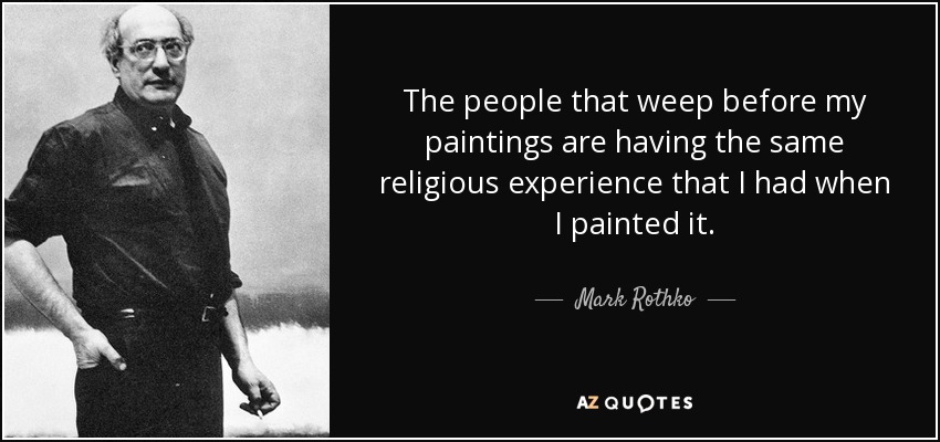 The people that weep before my paintings are having the same religious experience that I had when I painted it. - Mark Rothko