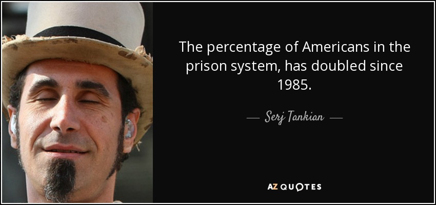 The percentage of Americans in the prison system, has doubled since 1985. - Serj Tankian