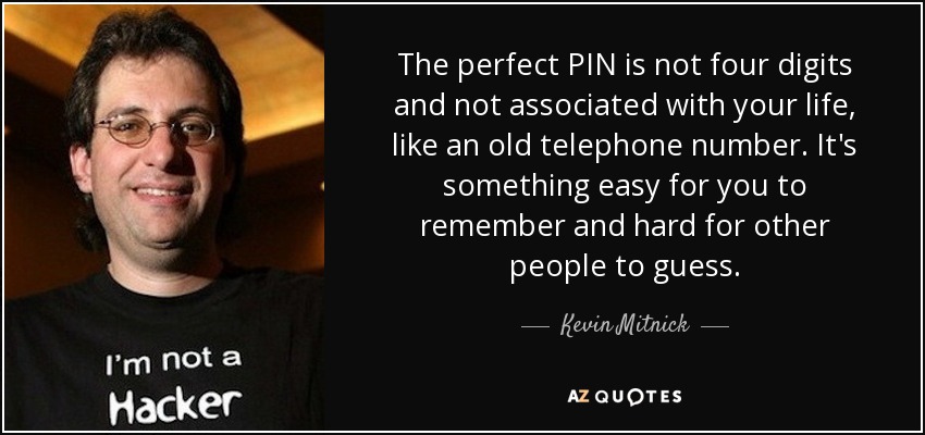 The perfect PIN is not four digits and not associated with your life, like an old telephone number. It's something easy for you to remember and hard for other people to guess. - Kevin Mitnick