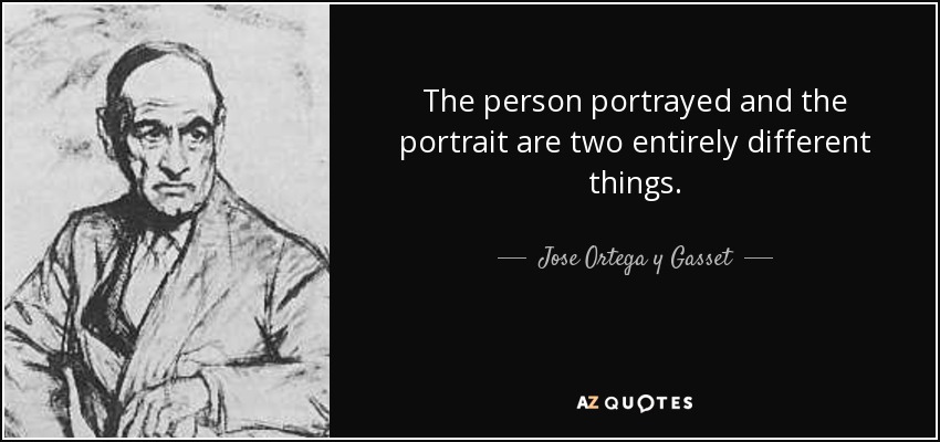 The person portrayed and the portrait are two entirely different things. - Jose Ortega y Gasset