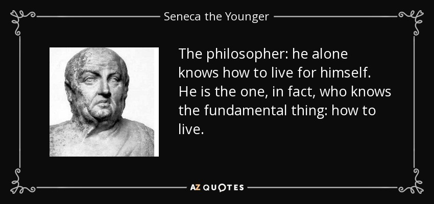 The philosopher: he alone knows how to live for himself. He is the one, in fact, who knows the fundamental thing: how to live. - Seneca the Younger