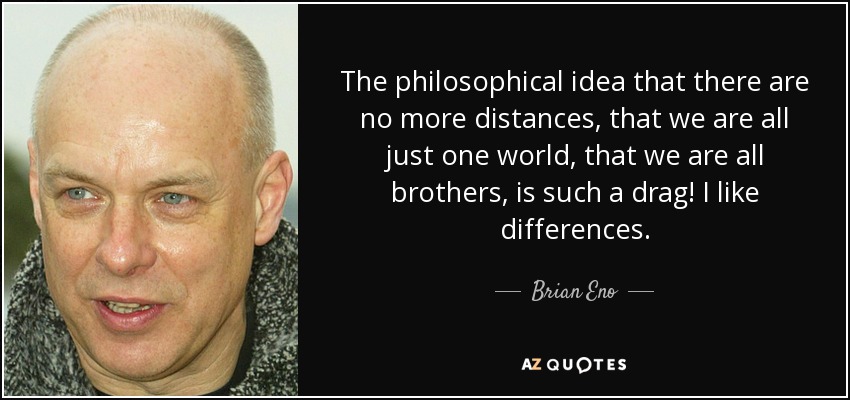 La idea filosófica de que ya no hay distancias, de que todos somos un solo mundo, de que todos somos hermanos, ¡es un rollo! Me gustan las diferencias. - Brian Eno