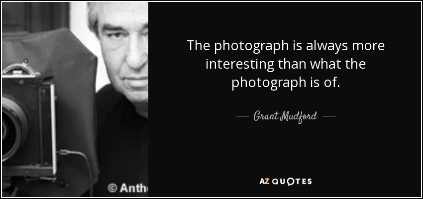 La fotografía siempre es más interesante que el motivo de la fotografía. - Grant Mudford