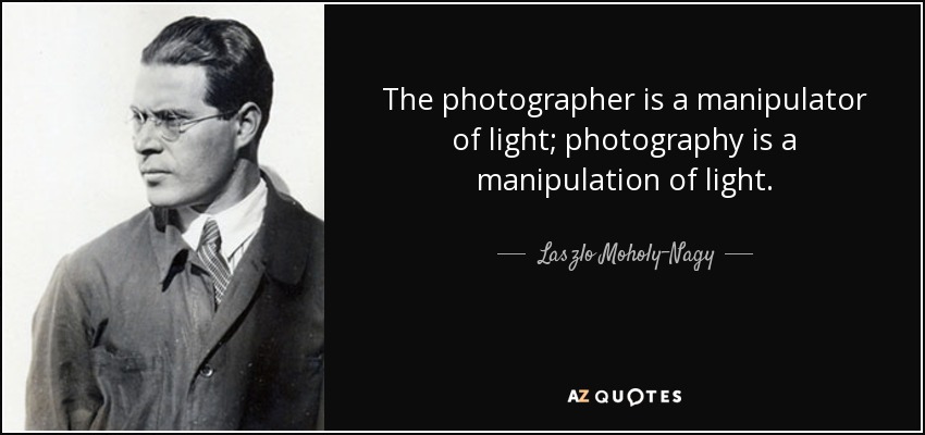 The photographer is a manipulator of light; photography is a manipulation of light. - Laszlo Moholy-Nagy