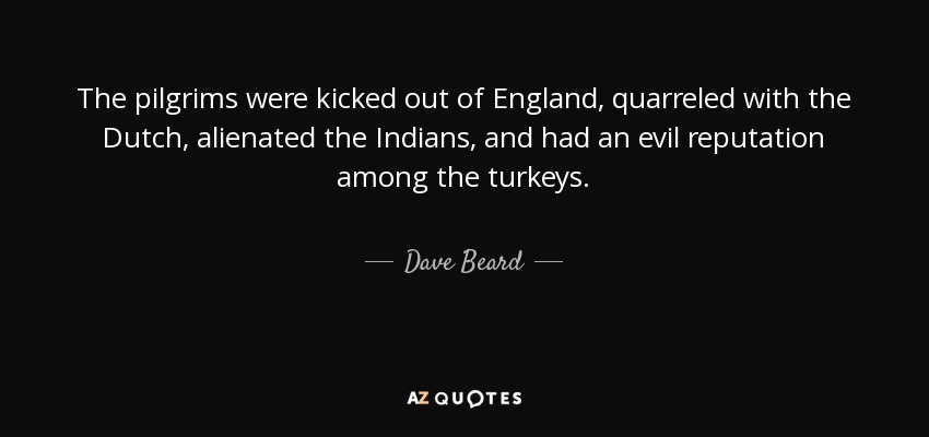 The pilgrims were kicked out of England, quarreled with the Dutch, alienated the Indians, and had an evil reputation among the turkeys. - Dave Beard