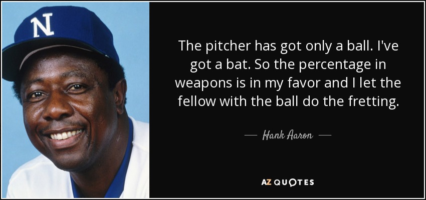 El lanzador sólo tiene una pelota. Yo tengo un bate. Así que el porcentaje en las armas está a mi favor y dejo que el que tiene la bola haga el trasteo. - Hank Aaron