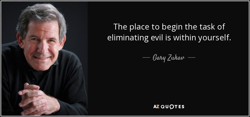 The place to begin the task of eliminating evil is within yourself. - Gary Zukav