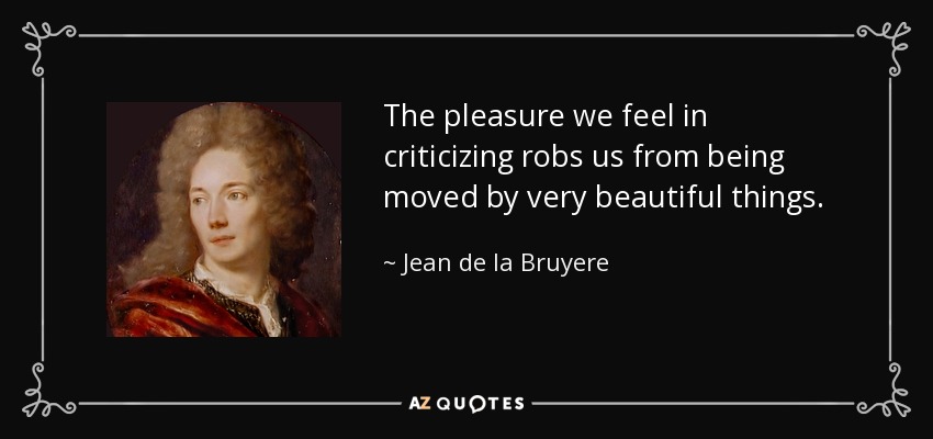 The pleasure we feel in criticizing robs us from being moved by very beautiful things. - Jean de la Bruyere