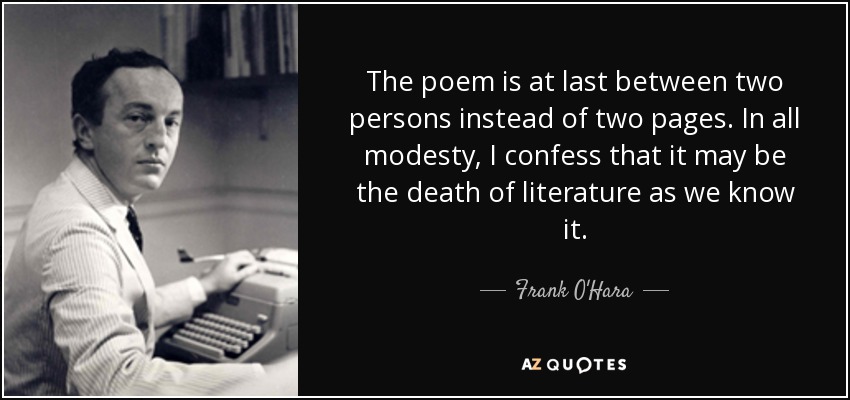 The poem is at last between two persons instead of two pages. In all modesty, I confess that it may be the death of literature as we know it. - Frank O'Hara