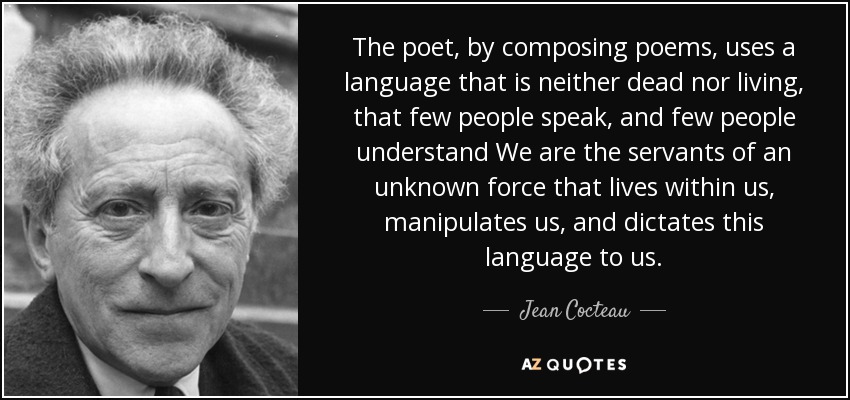 El poeta, al componer poemas, utiliza un lenguaje que no está ni muerto ni vivo, que poca gente habla y poca gente entiende Somos siervos de una fuerza desconocida que vive dentro de nosotros, nos manipula y nos dicta este lenguaje. - Jean Cocteau