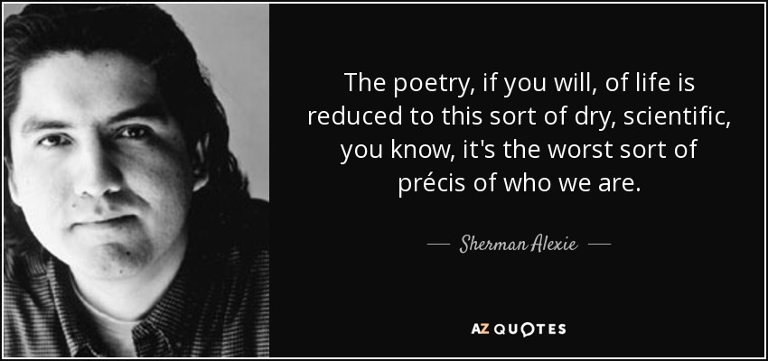 The poetry, if you will, of life is reduced to this sort of dry, scientific, you know, it's the worst sort of précis of who we are. - Sherman Alexie