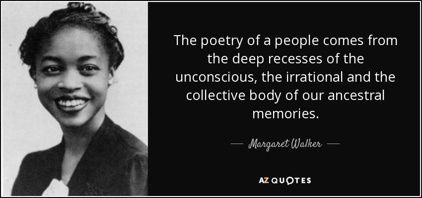 The poetry of a people comes from the deep recesses of the unconscious, the irrational and the collective body of our ancestral memories. - Margaret Walker